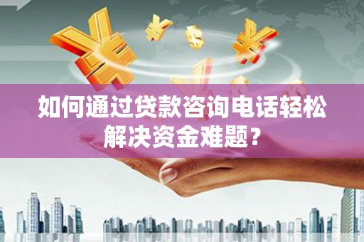 凤泉如何通过贷款咨询电话轻松解决资金难题？