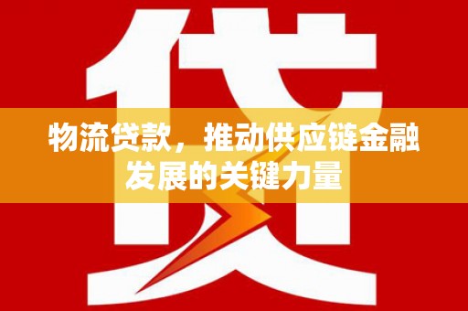 凤泉物流贷款，推动供应链金融发展的关键力量