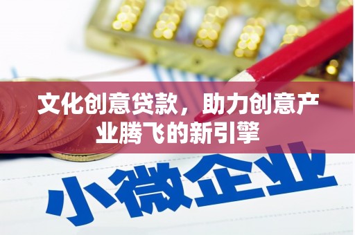 凤泉文化创意贷款，助力创意产业腾飞的新引擎