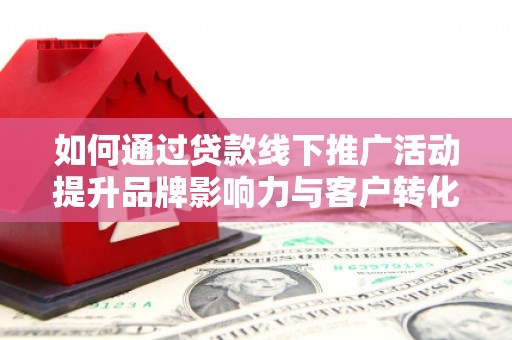 凤泉如何通过贷款线下推广活动提升品牌影响力与客户转化率