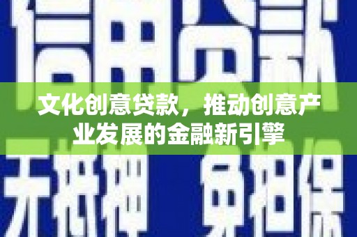 凤泉文化创意贷款，推动创意产业发展的金融新引擎