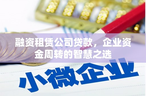 凤泉融资租赁公司贷款，企业资金周转的智慧之选