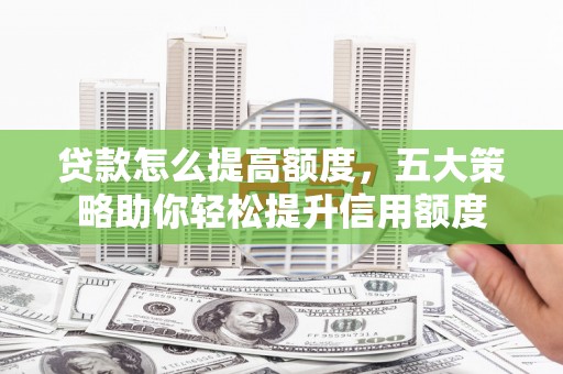 凤泉贷款怎么提高额度，五大策略助你轻松提升信用额度