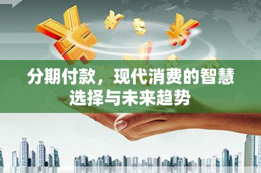 凤泉分期付款，现代消费的智慧选择与未来趋势