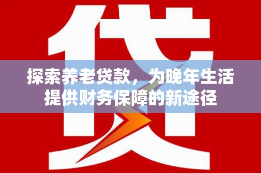 凤泉探索养老贷款，为晚年生活提供财务保障的新途径