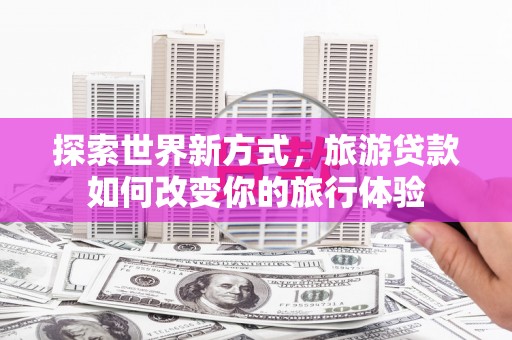 凤泉探索世界新方式，旅游贷款如何改变你的旅行体验