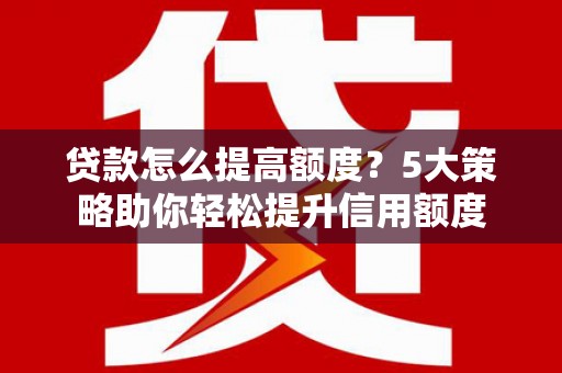 凤泉贷款怎么提高额度？5大策略助你轻松提升信用额度