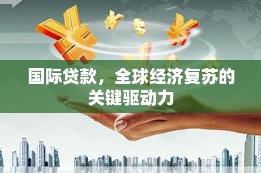 凤泉国际贷款，全球经济复苏的关键驱动力