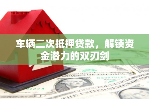 凤泉车辆二次抵押贷款，解锁资金潜力的双刃剑
