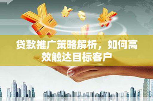 凤泉贷款推广策略解析，如何高效触达目标客户