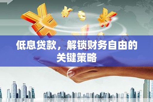 凤泉低息贷款，解锁财务自由的关键策略