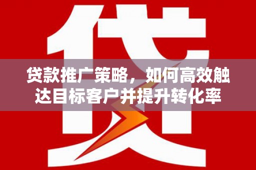 凤泉贷款推广策略，如何高效触达目标客户并提升转化率