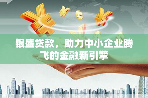 凤泉银盛贷款，助力中小企业腾飞的金融新引擎