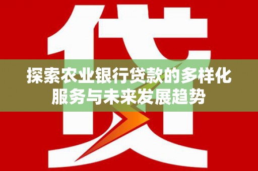 凤泉探索农业银行贷款的多样化服务与未来发展趋势