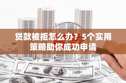 凤泉贷款被拒怎么办？5个实用策略助你成功申请