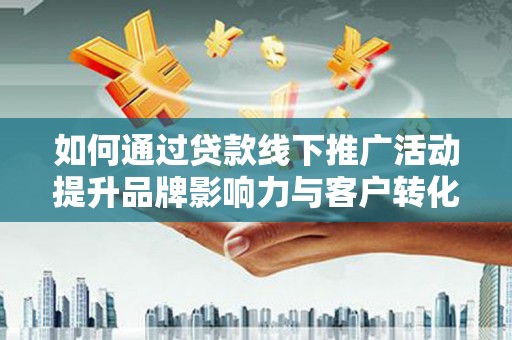 凤泉如何通过贷款线下推广活动提升品牌影响力与客户转化率