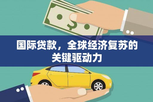 凤泉国际贷款，全球经济复苏的关键驱动力