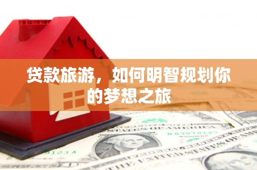 凤泉贷款旅游，如何明智规划你的梦想之旅