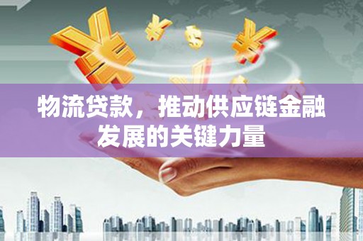 凤泉物流贷款，推动供应链金融发展的关键力量