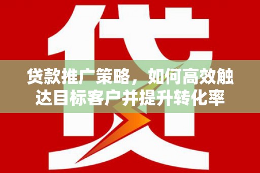 凤泉贷款推广策略，如何高效触达目标客户并提升转化率