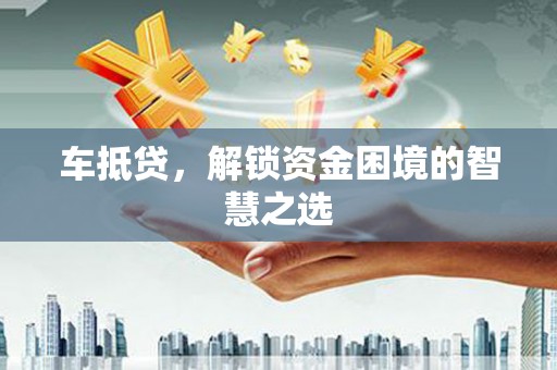 凤泉车抵贷，解锁资金困境的智慧之选