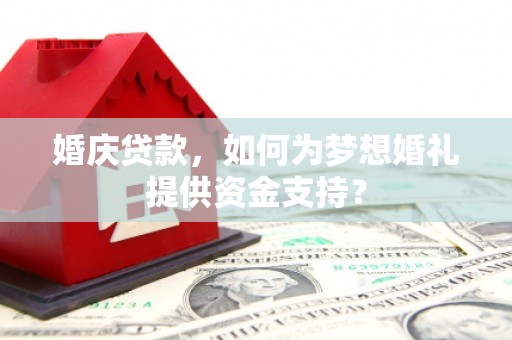 凤泉婚庆贷款，如何为梦想婚礼提供资金支持？