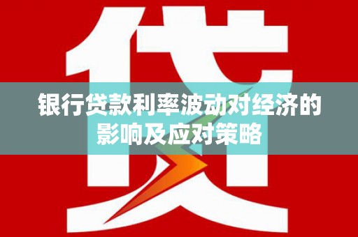 凤泉银行贷款利率波动对经济的影响及应对策略