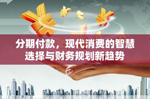 凤泉分期付款，现代消费的智慧选择与财务规划新趋势