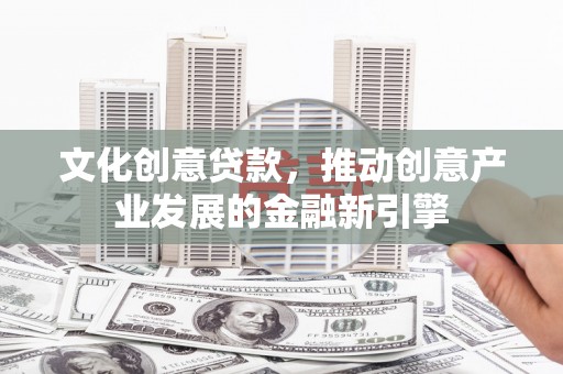 凤泉文化创意贷款，推动创意产业发展的金融新引擎