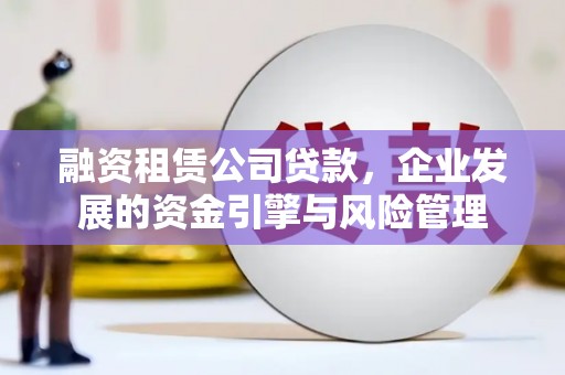 凤泉融资租赁公司贷款，企业发展的资金引擎与风险管理