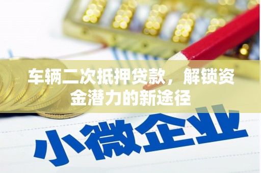 凤泉车辆二次抵押贷款，解锁资金潜力的新途径