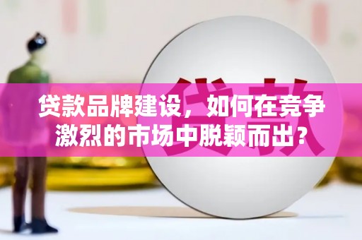 凤泉贷款品牌建设，如何在竞争激烈的市场中脱颖而出？