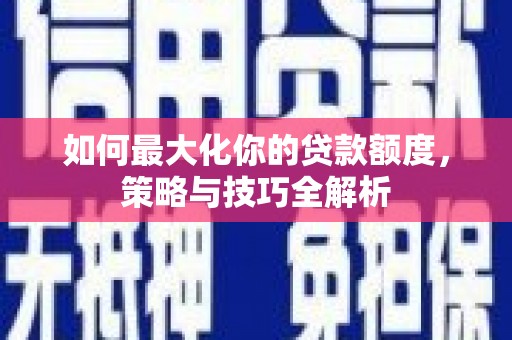 凤泉如何最大化你的贷款额度，策略与技巧全解析