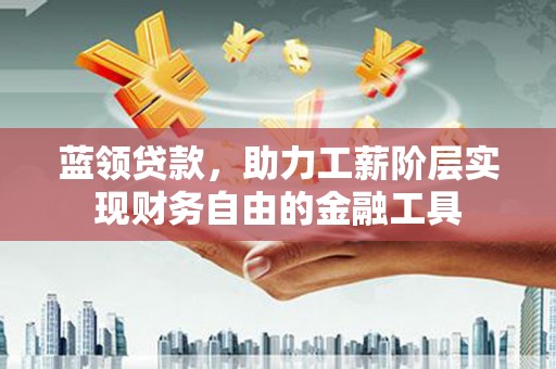 凤泉蓝领贷款，助力工薪阶层实现财务自由的金融工具