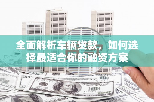 凤泉全面解析车辆贷款，如何选择最适合你的融资方案