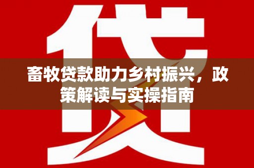 凤泉畜牧贷款助力乡村振兴，政策解读与实操指南