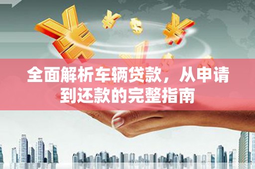 凤泉全面解析车辆贷款，从申请到还款的完整指南