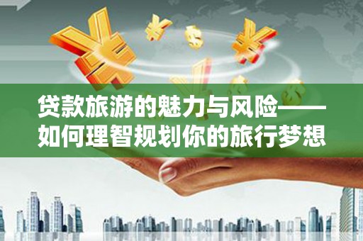 凤泉贷款旅游的魅力与风险——如何理智规划你的旅行梦想