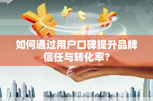 凤泉如何通过用户口碑提升品牌信任与转化率？