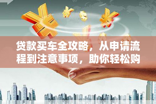 凤泉贷款买车全攻略，从申请流程到注意事项，助你轻松购车