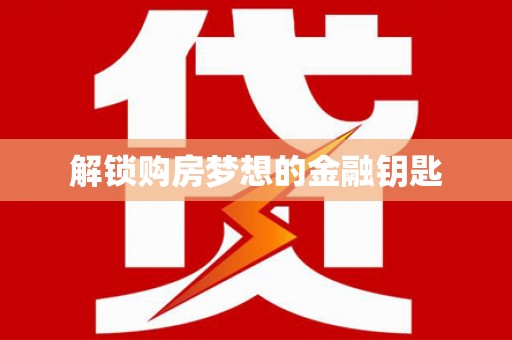 凤泉解锁购房梦想的金融钥匙