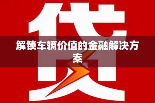 凤泉解锁车辆价值的金融解决方案