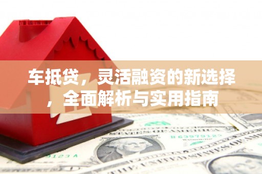 凤泉车抵贷，灵活融资的新选择，全面解析与实用指南