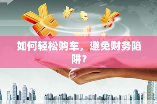 凤泉如何轻松购车，避免财务陷阱？