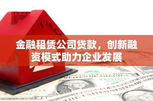 凤泉金融租赁公司贷款，创新融资模式助力企业发展