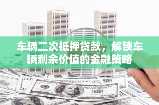 凤泉车辆二次抵押贷款，解锁车辆剩余价值的金融策略