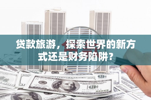 凤泉贷款旅游，探索世界的新方式还是财务陷阱？